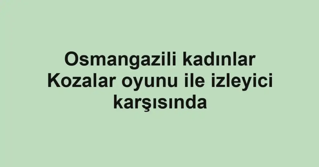 Osmangazili kadınlar Kozalar oyunu ile izleyici karşısında
