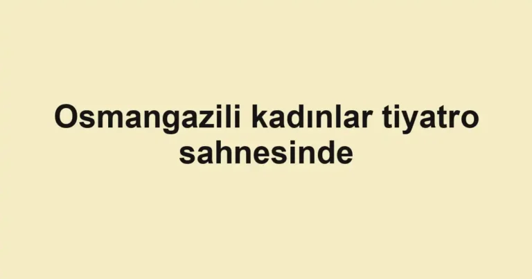 Osmangazili kadınlar tiyatro sahnesinde