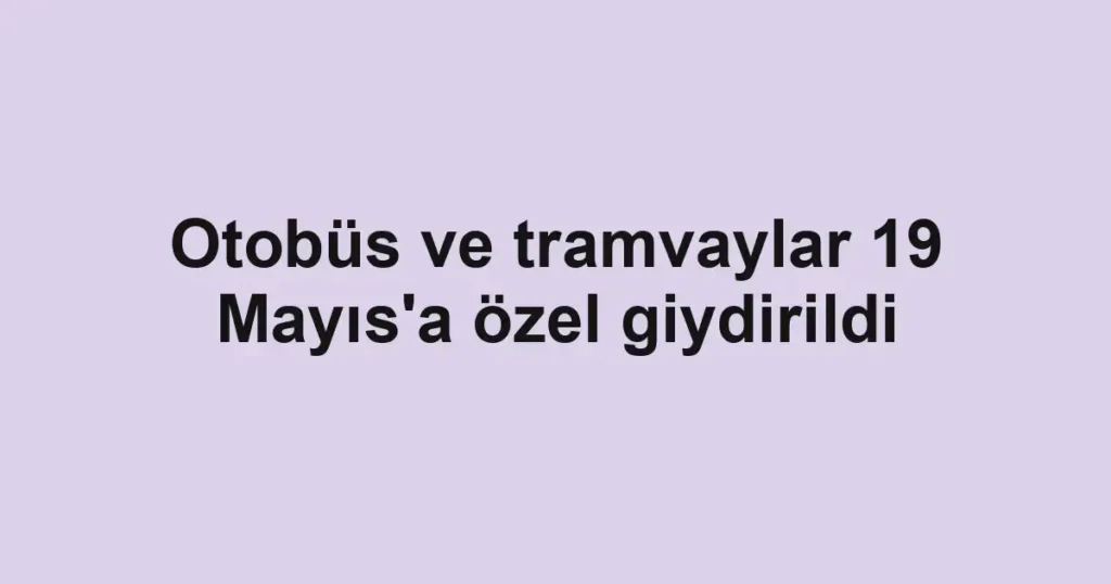 Otobüs ve tramvaylar 19 Mayıs'a özel giydirildi
