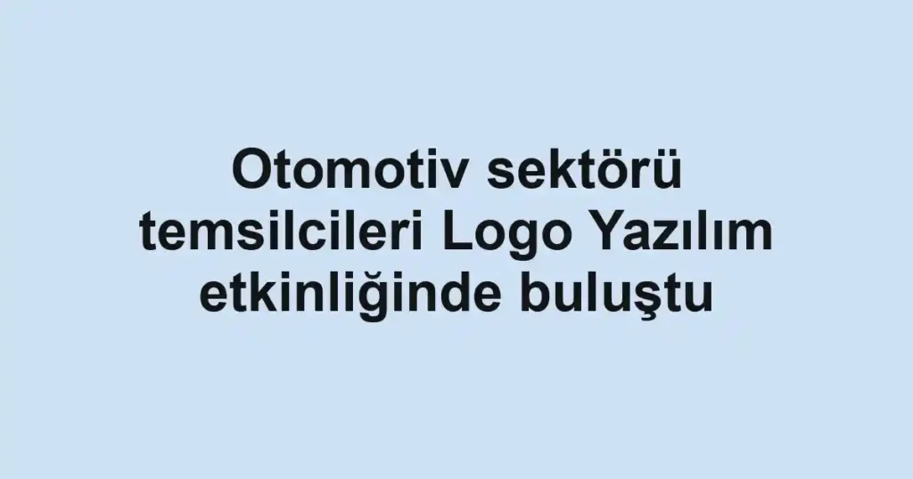 Otomotiv sektörü temsilcileri Logo Yazılım etkinliğinde buluştu