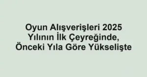 Oyun Alışverişleri 2025 Yılının İlk Çeyreğinde, Önceki Yıla Göre Yükselişte