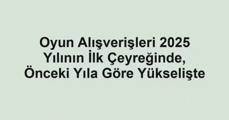 Oyun Alışverişleri 2025 Yılının İlk Çeyreğinde, Önceki Yıla Göre Yükselişte