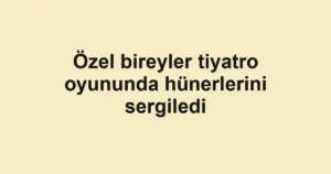 Özel bireyler tiyatro oyununda hünerlerini sergiledi