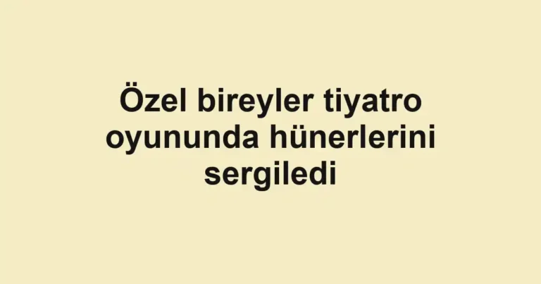 Özel bireyler tiyatro oyununda hünerlerini sergiledi