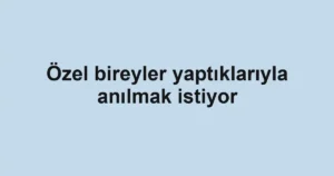 Özel bireyler yaptıklarıyla anılmak istiyor
