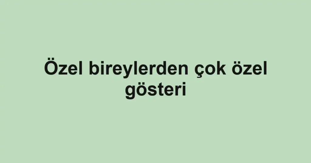 Özel bireylerden çok özel gösteri