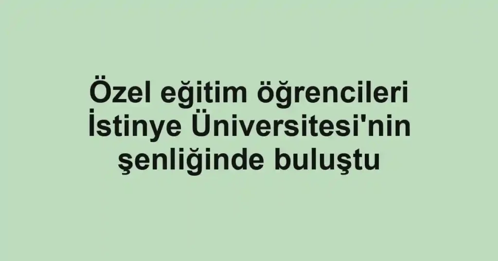 Özel eğitim öğrencileri İstinye Üniversitesi'nin şenliğinde buluştu