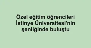 Özel eğitim öğrencileri İstinye Üniversitesi'nin şenliğinde buluştu