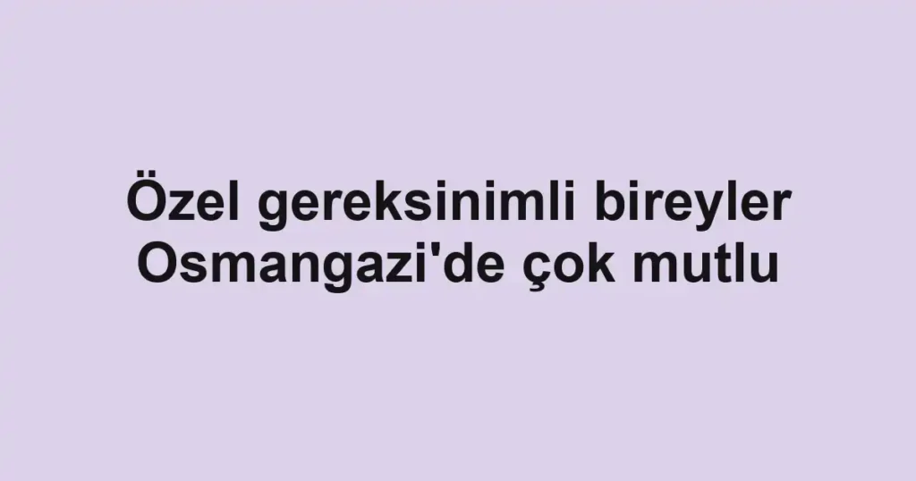 Özel gereksinimli bireyler Osmangazi'de çok mutlu