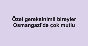 Özel gereksinimli bireyler Osmangazi'de çok mutlu