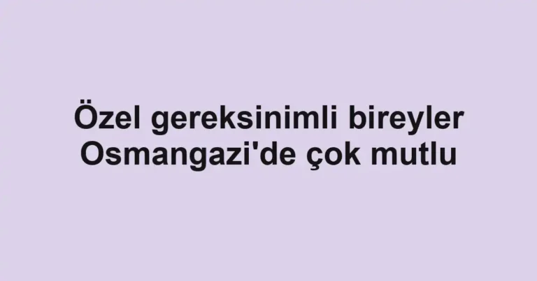 Özel gereksinimli bireyler Osmangazi'de çok mutlu