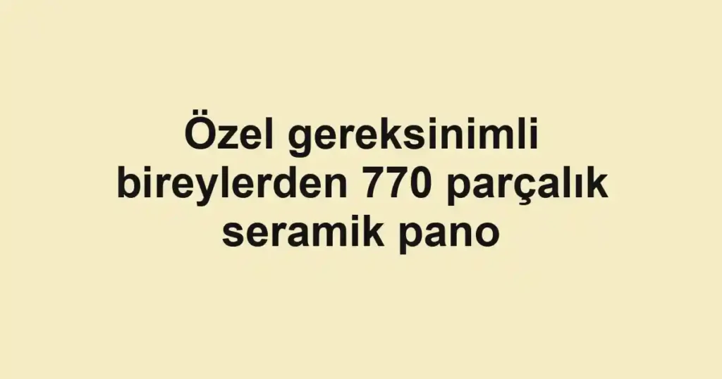 Özel gereksinimli bireylerden 770 parçalık seramik pano