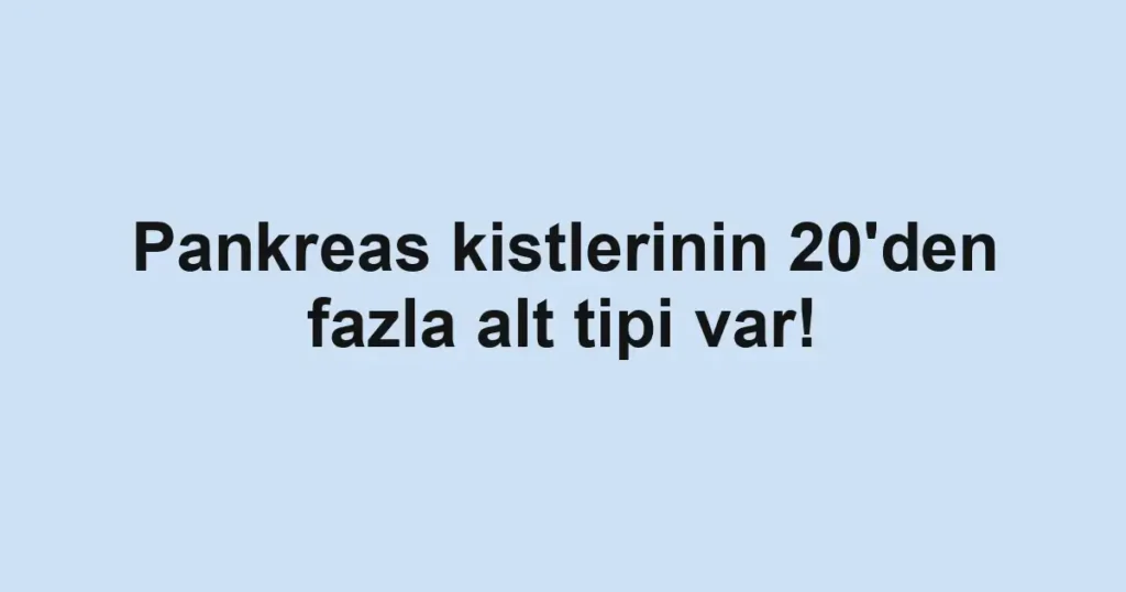 Pankreas kistlerinin 20'den fazla alt tipi var!