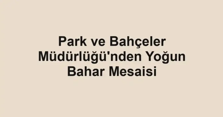 Park ve Bahçeler Müdürlüğü'nden Yoğun Bahar Mesaisi