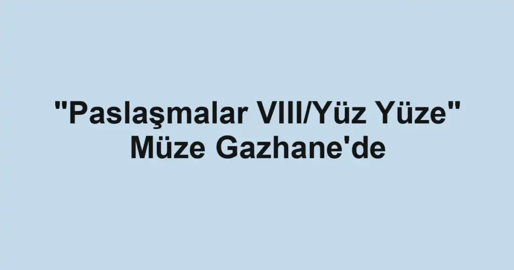 "Paslaşmalar VIII/Yüz Yüze" Müze Gazhane'de
