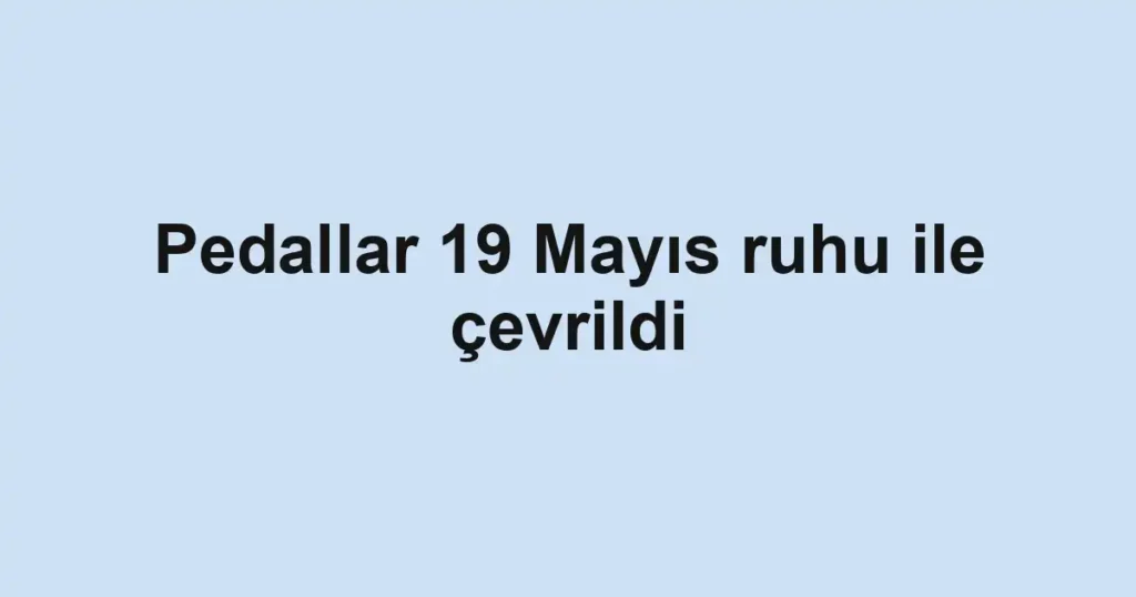 Pedallar 19 Mayıs ruhu ile çevrildi
