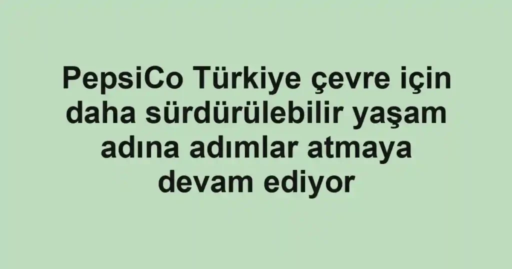 PepsiCo Türkiye çevre için daha sürdürülebilir yaşam adına adımlar atmaya devam ediyor