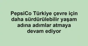 PepsiCo Türkiye çevre için daha sürdürülebilir yaşam adına adımlar atmaya devam ediyor