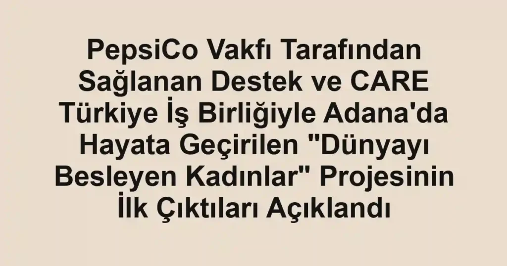 PepsiCo Vakfı Tarafından Sağlanan Destek ve CARE Türkiye İş Birliğiyle Adana'da Hayata Geçirilen "Dünyayı Besleyen Kadınlar" Projesinin İlk Çıktıları Açıklandı