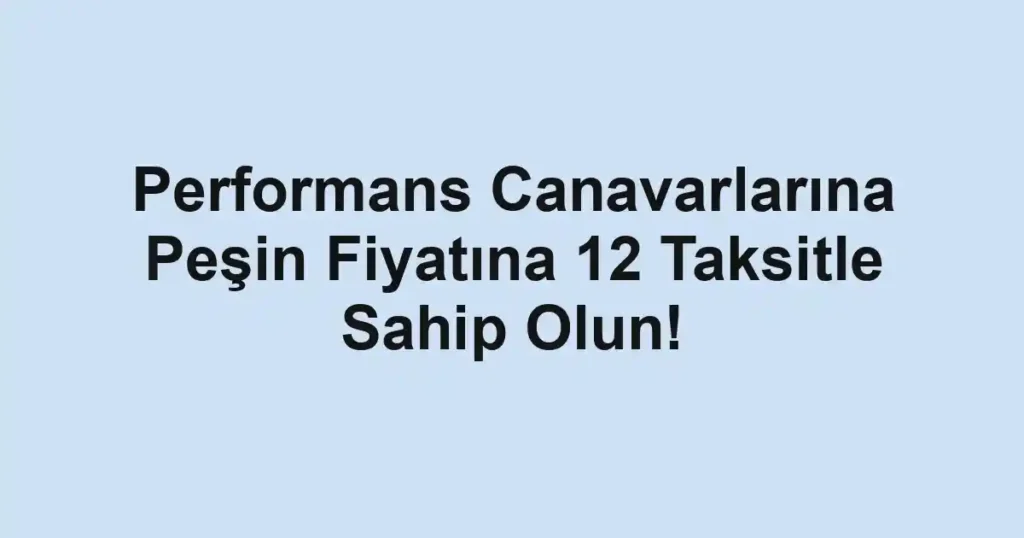 Performans Canavarlarına Peşin Fiyatına 12 Taksitle Sahip Olun!