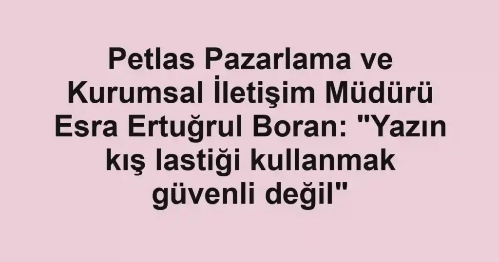Petlas Pazarlama ve Kurumsal İletişim Müdürü Esra Ertuğrul Boran: "Yazın kış lastiği kullanmak güvenli değil"