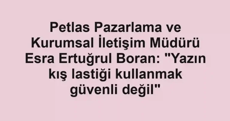 Petlas Pazarlama ve Kurumsal İletişim Müdürü Esra Ertuğrul Boran: "Yazın kış lastiği kullanmak güvenli değil"