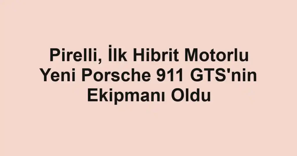 Pirelli, İlk Hibrit Motorlu Yeni Porsche 911 GTS'nin Ekipmanı Oldu