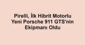 Pirelli, İlk Hibrit Motorlu Yeni Porsche 911 GTS'nin Ekipmanı Oldu