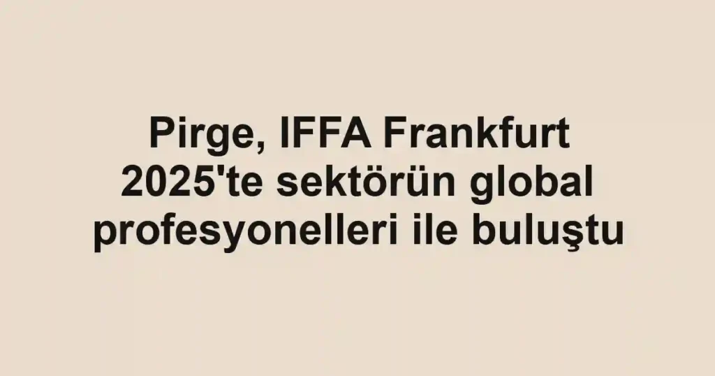Pirge, IFFA Frankfurt 2025'te sektörün global profesyonelleri ile buluştu