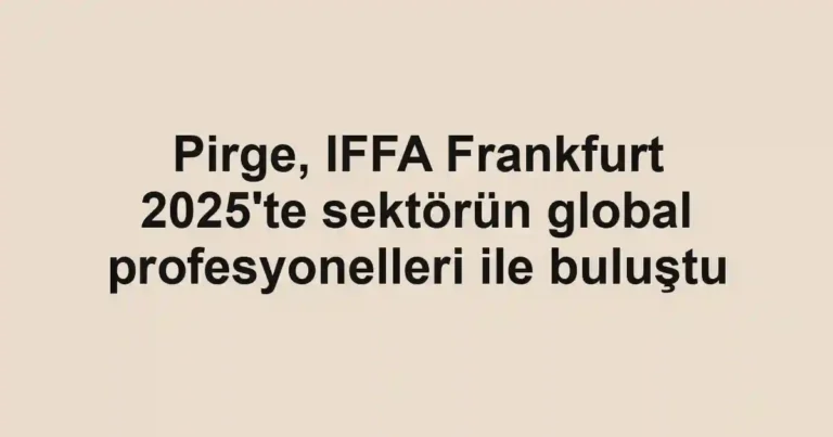Pirge, IFFA Frankfurt 2025'te sektörün global profesyonelleri ile buluştu