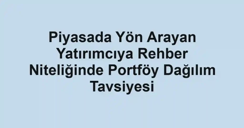 Piyasada Yön Arayan Yatırımcıya Rehber Niteliğinde Portföy Dağılım Tavsiyesi