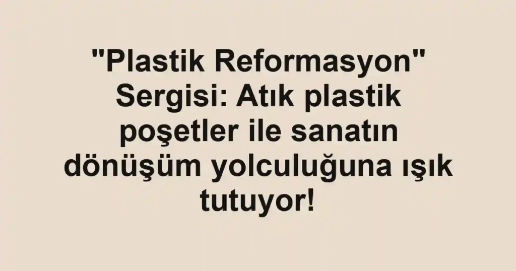 "Plastik Reformasyon" Sergisi: Atık plastik poşetler ile sanatın dönüşüm yolculuğuna ışık tutuyor!