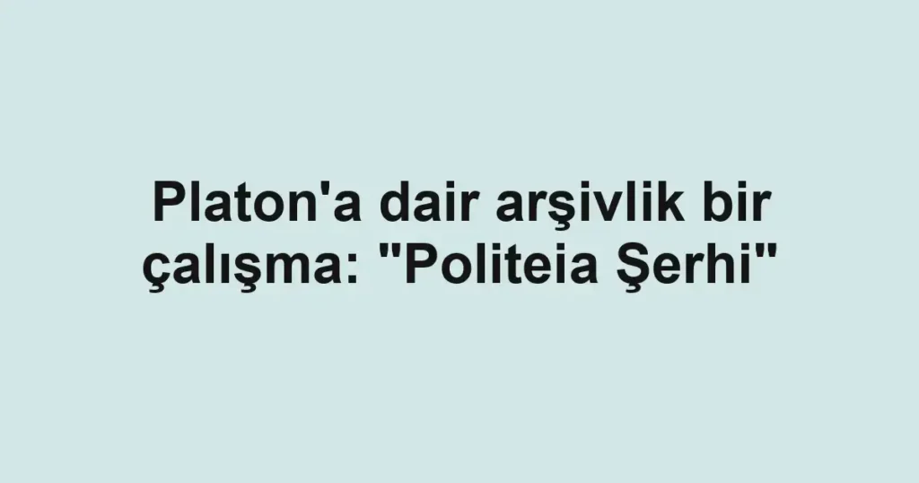 Platon'a dair arşivlik bir çalışma: "Politeia Şerhi"