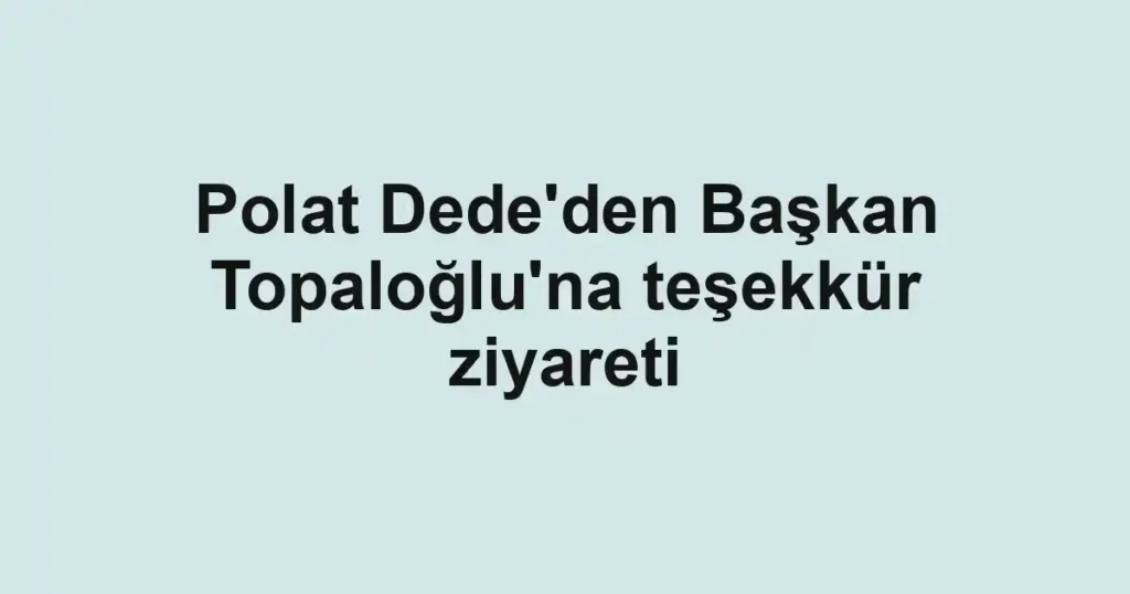 Polat Dede'den Başkan Topaloğlu'na teşekkür ziyareti