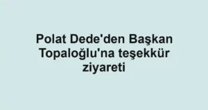 Polat Dede'den Başkan Topaloğlu'na teşekkür ziyareti