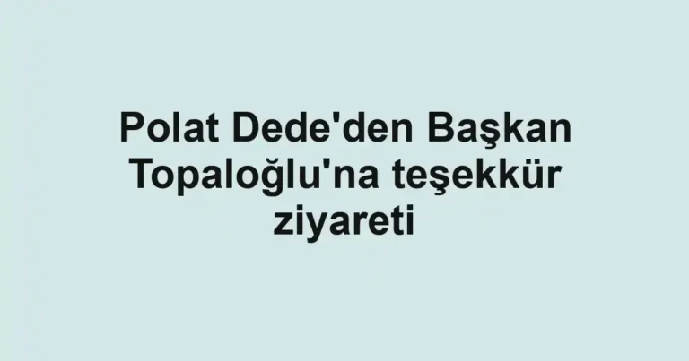 Polat Dede'den Başkan Topaloğlu'na teşekkür ziyareti