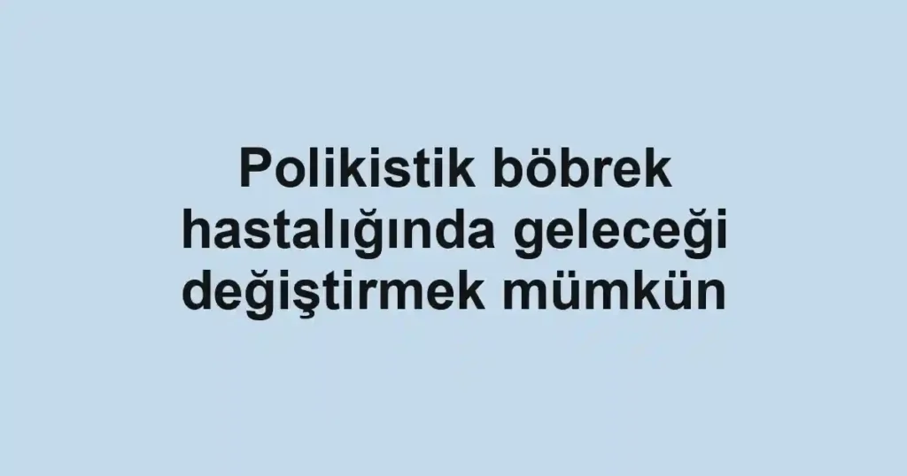Polikistik böbrek hastalığında geleceği değiştirmek mümkün