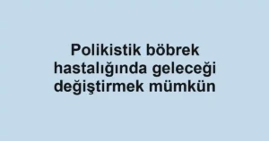 Polikistik böbrek hastalığında geleceği değiştirmek mümkün