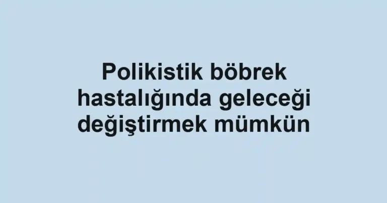 Polikistik böbrek hastalığında geleceği değiştirmek mümkün