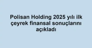 Polisan Holding 2025 yılı ilk çeyrek finansal sonuçlarını açıkladı
