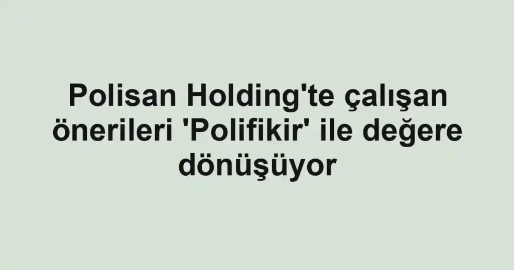 Polisan Holding'te çalışan önerileri 'Polifikir' ile değere dönüşüyor