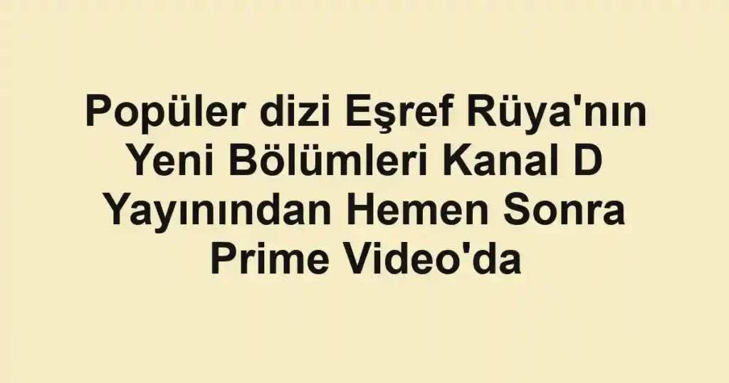 Popüler dizi Eşref Rüya'nın Yeni Bölümleri Kanal D Yayınından Hemen Sonra Prime Video'da