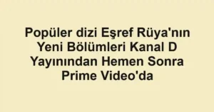Popüler dizi Eşref Rüya'nın Yeni Bölümleri Kanal D Yayınından Hemen Sonra Prime Video'da