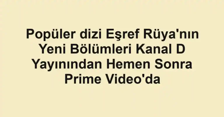 Popüler dizi Eşref Rüya'nın Yeni Bölümleri Kanal D Yayınından Hemen Sonra Prime Video'da