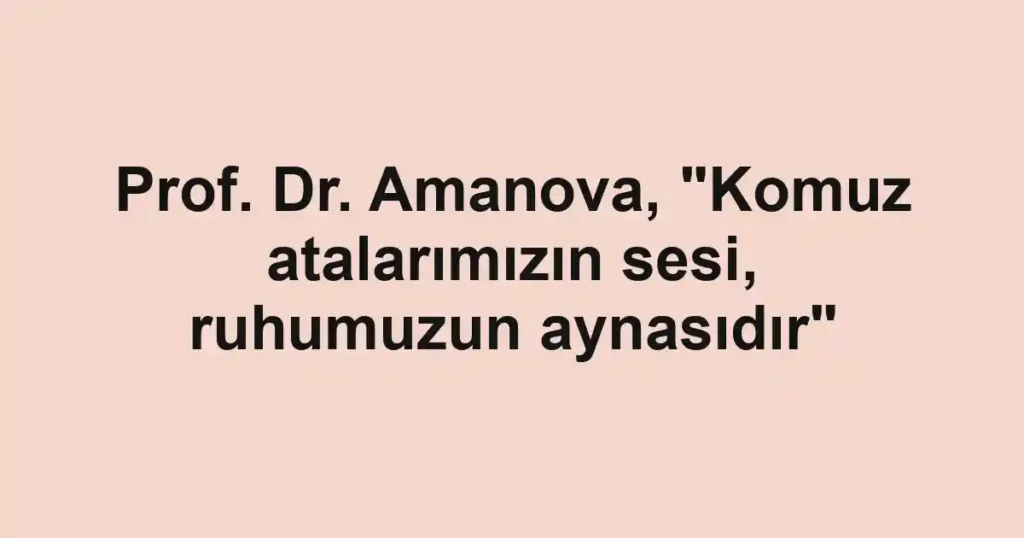 Prof. Dr. Amanova, "Komuz atalarımızın sesi, ruhumuzun aynasıdır"