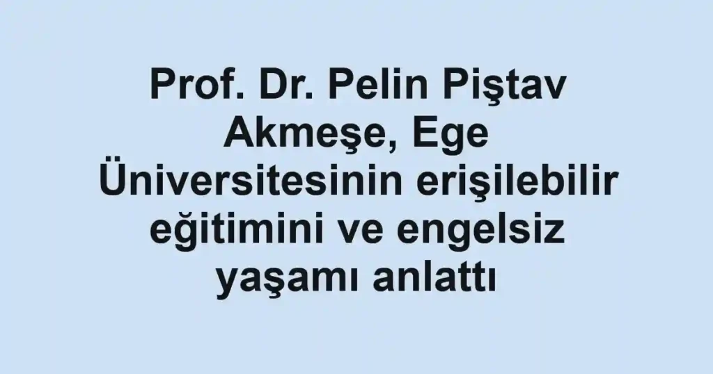 Prof. Dr. Pelin Piştav Akmeşe, Ege Üniversitesinin erişilebilir eğitimini ve engelsiz yaşamı anlattı