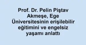 Prof. Dr. Pelin Piştav Akmeşe, Ege Üniversitesinin erişilebilir eğitimini ve engelsiz yaşamı anlattı