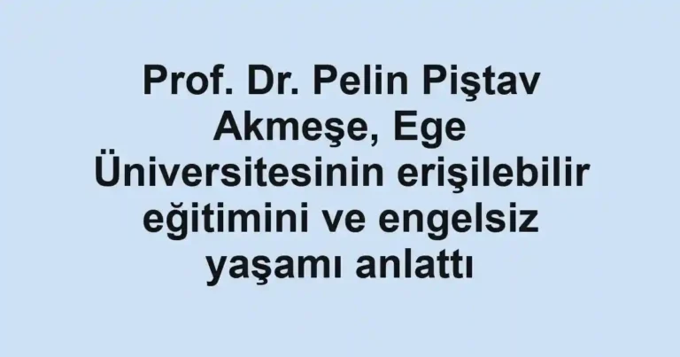Prof. Dr. Pelin Piştav Akmeşe, Ege Üniversitesinin erişilebilir eğitimini ve engelsiz yaşamı anlattı