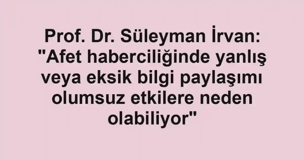 Prof. Dr. Süleyman İrvan: "Afet haberciliğinde yanlış veya eksik bilgi paylaşımı olumsuz etkilere neden olabiliyor"