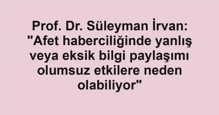 Prof. Dr. Süleyman İrvan: "Afet haberciliğinde yanlış veya eksik bilgi paylaşımı olumsuz etkilere neden olabiliyor"